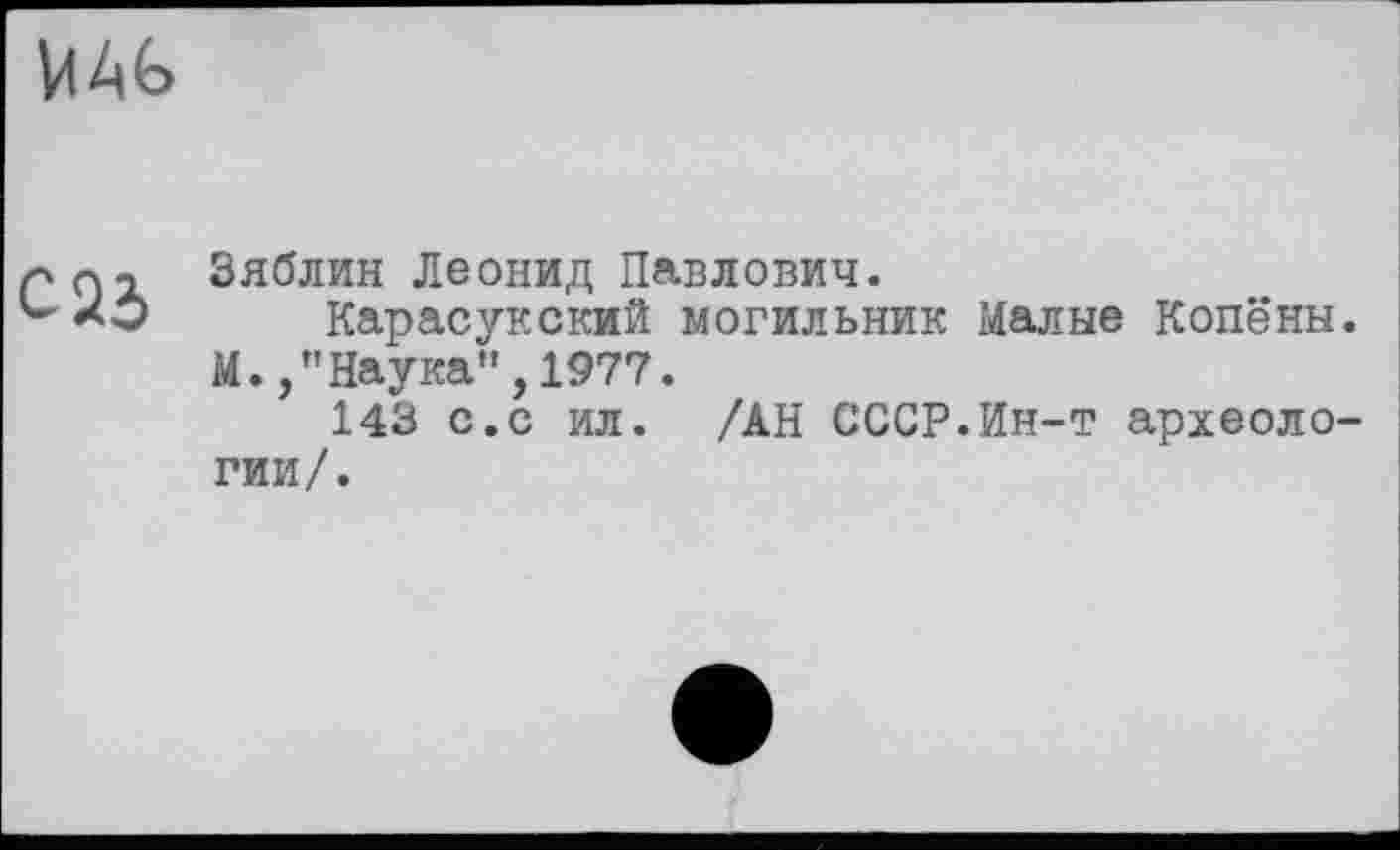 ﻿MAG
С 23
Зяблин Леонид Павлович.
Карасукский могильник Малые Копёны. М.,"Наука",1977.
143 с.с ил. /АН СССР.Ин-т археологии/.